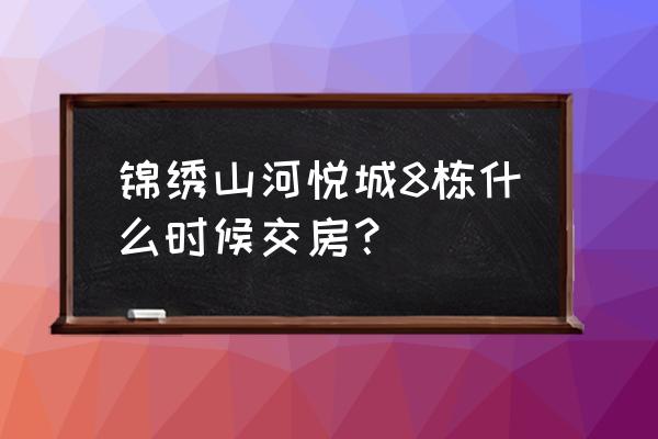 广安锦绣山河三期卖完了吗 锦绣山河悦城8栋什么时候交房？