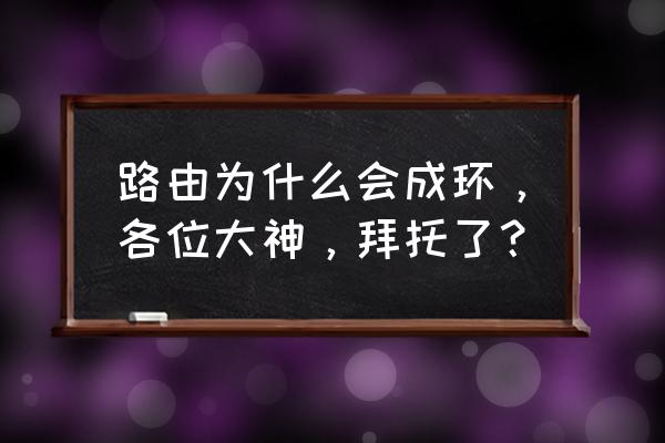 路由器会不会出现环路 路由为什么会成环，各位大神，拜托了？