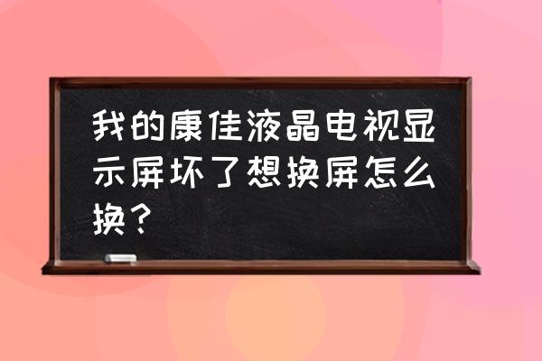 康佳液晶电视换个显示屏幕多少钱啊 我的康佳液晶电视显示屏坏了想换屏怎么换？