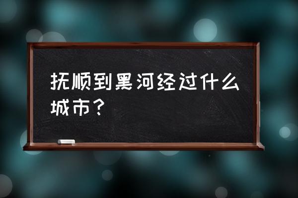 抚远到黑河怎么走近 抚顺到黑河经过什么城市？