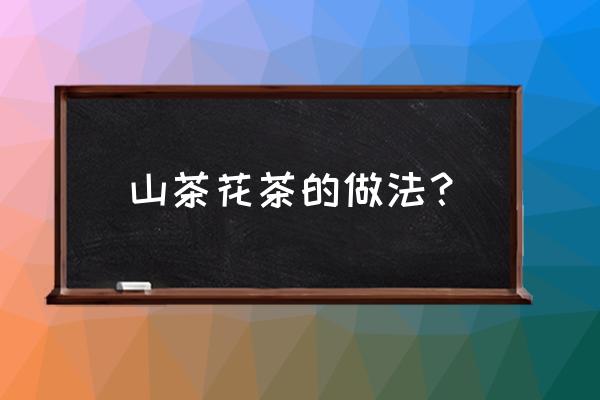 山茶花可以做茶叶吗 山茶花茶的做法？