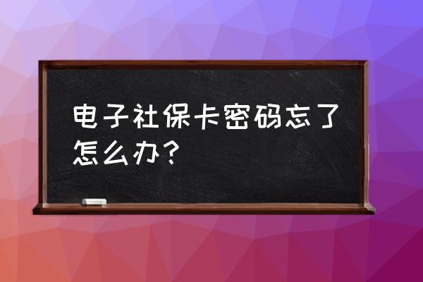 荆门的社保卡不知道密码怎么办 电子社保卡密码忘了怎么办？