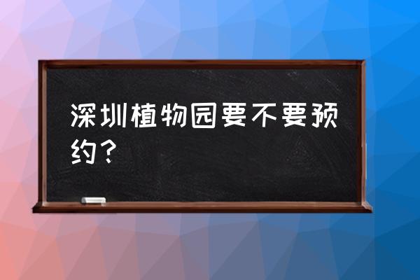 深圳有没有室内植物园 深圳植物园要不要预约？