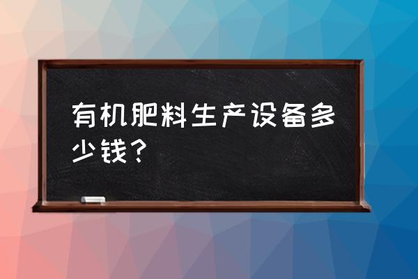 有机肥设备需要多少钱呀 有机肥料生产设备多少钱？