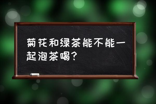 茶叶加菊花可以喝吗 菊花和绿茶能不能一起泡茶喝？