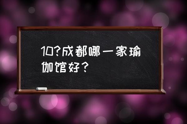 成都好的瑜伽馆有哪些 10?成都哪一家瑜伽馆好？