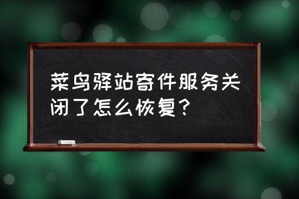 快递网点关停怎么办 菜鸟驿站寄件服务关闭了怎么恢复？