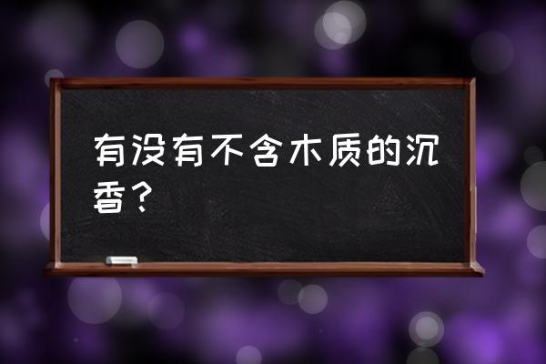 沉香不就是一块烂木头吗 有没有不含木质的沉香？