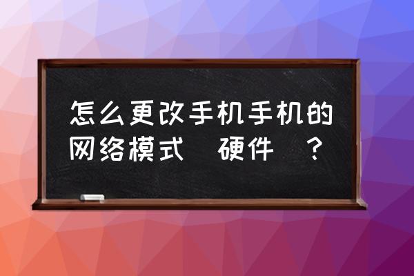 怎样修改手机网络制式 怎么更改手机手机的网络模式（硬件）？