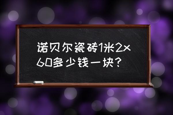 鹤壁有诺贝尔瓷砖吗 诺贝尔瓷砖1米2x60多少钱一块？