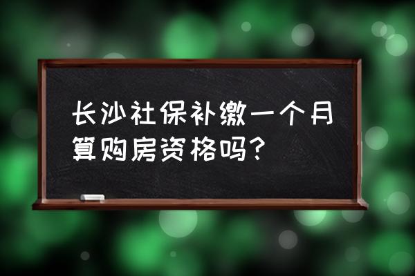 长沙交社保补缴可以买房吗 长沙社保补缴一个月算购房资格吗？