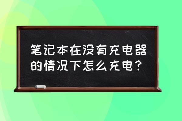 笔记本电脑充电器不在怎么充电 笔记本在没有充电器的情况下怎么充电？