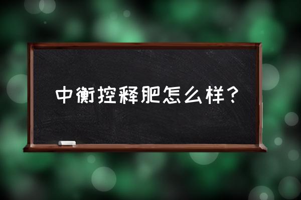 控释复合肥是哪里产的 中衡控释肥怎么样？