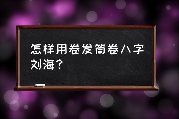 八字刘海用卷发器怎么卷 怎样用卷发筒卷八字刘海？