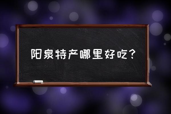 请问阳泉特色菜都有什么呢 阳泉特产哪里好吃？