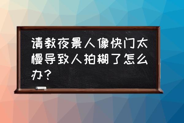 相机用快门优先就不容易糊吗 请教夜景人像快门太慢导致人拍糊了怎么办？