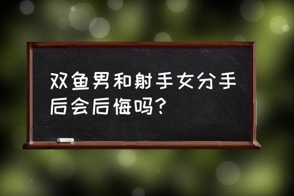 双鱼座分手了还会回头吗 双鱼男和射手女分手后会后悔吗？