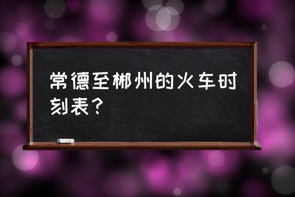 常德至郴州市火车票多少钱 常德至郴州的火车时刻表？