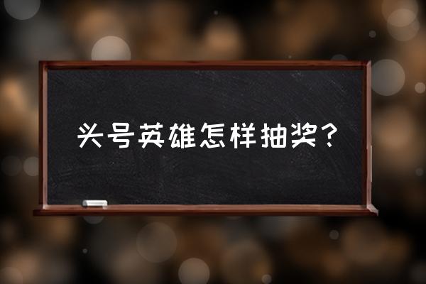 怎样赢抖音头号英雄答题奖金 头号英雄怎样抽奖？