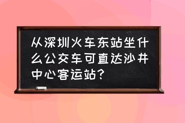 深圳东站附近有没有汽车站 从深圳火车东站坐什么公交车可直达沙井中心客运站？