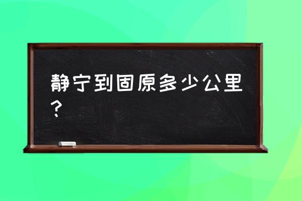 平凉到固原开车怎么走 静宁到固原多少公里？