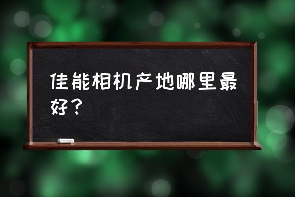 佳能相机是中国产的吗 佳能相机产地哪里最好？