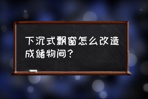 飘窗如何改成收纳柜 下沉式飘窗怎么改造成储物间？