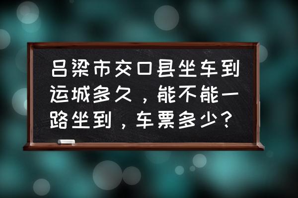 吕梁到运城坐动车要多久 吕梁市交口县坐车到运城多久，能不能一路坐到，车票多少？