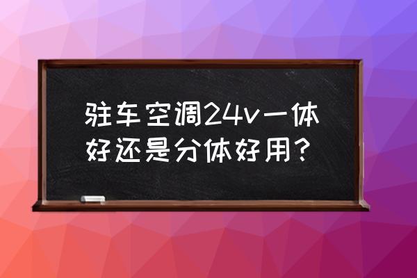 驻车空调一体机和分体哪种好 驻车空调24v一体好还是分体好用？