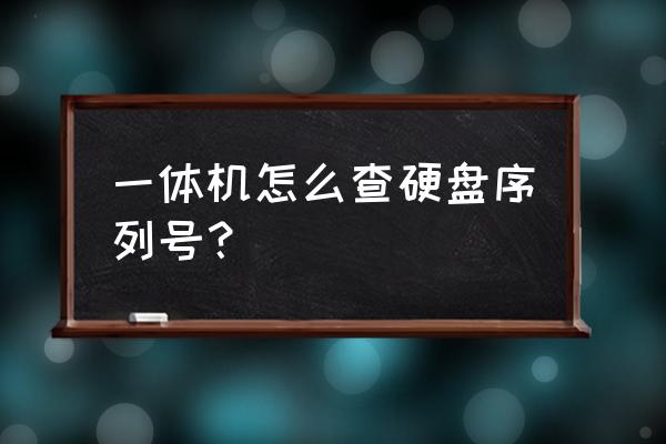 一体机电脑序列号怎么查询 一体机怎么查硬盘序列号？