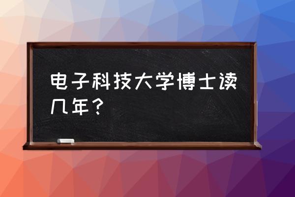 电子科大博士一般几年毕业 电子科技大学博士读几年？