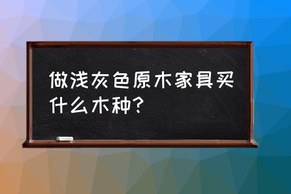 浅灰色木头是什么木 做浅灰色原木家具买什么木种？