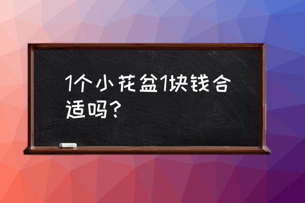 大家的花盆合适吗 1个小花盆1块钱合适吗？