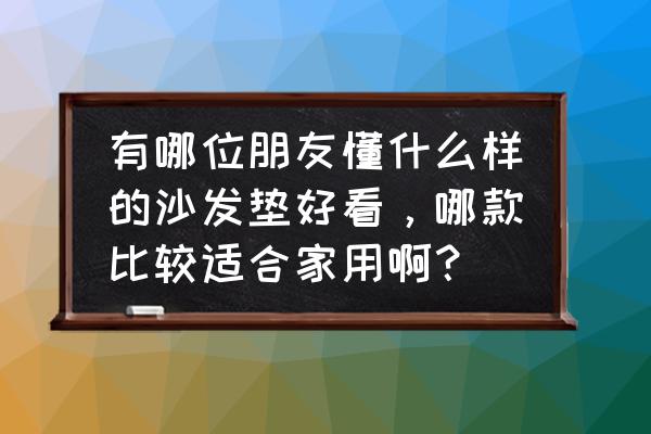 最近流行什么样的沙发垫 有哪位朋友懂什么样的沙发垫好看，哪款比较适合家用啊？