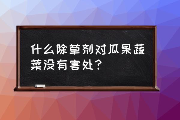 除草剂低毒中等毒哪个好 什么除草剂对瓜果蔬菜没有害处？