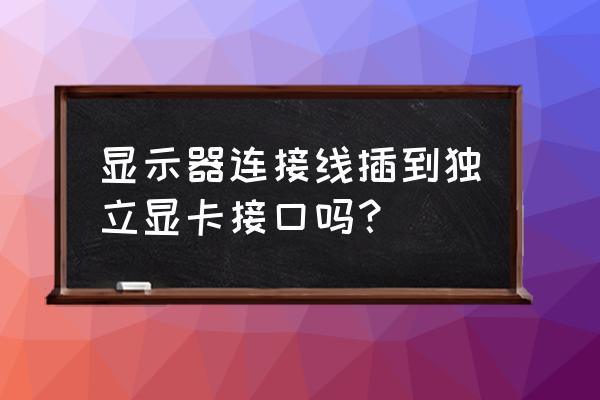 独立显卡直接接显示器吗 显示器连接线插到独立显卡接口吗？