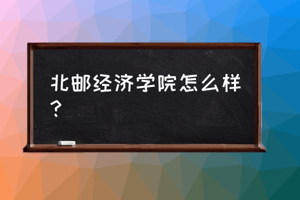 北京邮电大学经管怎么样 北邮经济学院怎么样？