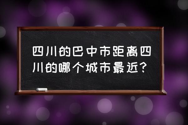 巴中到南充班车要多久 四川的巴中市距离四川的哪个城市最近？