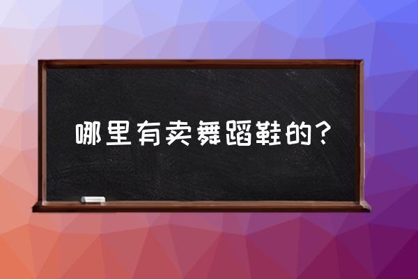 马鞍山舞蹈鞋一般在哪里买 哪里有卖舞蹈鞋的？