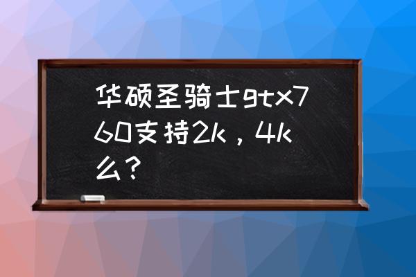 760显卡能否4k 华硕圣骑士gtx760支持2k，4k么？