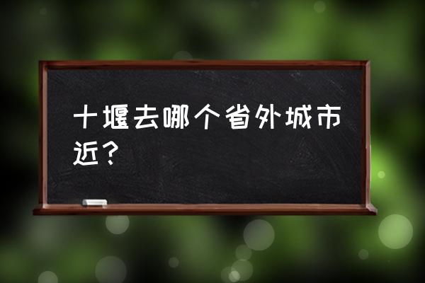 十堰到哪里比较近 十堰去哪个省外城市近？