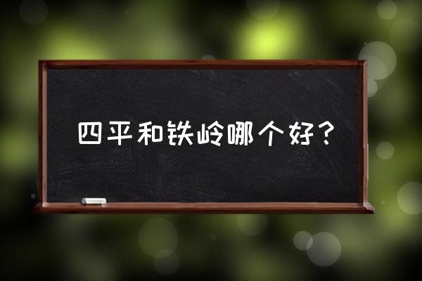 有阜新到吉林四平的汽车吗 四平和铁岭哪个好？