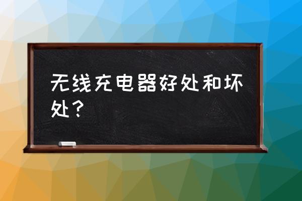 无线充电器伤电池吗知乎 无线充电器好处和坏处？