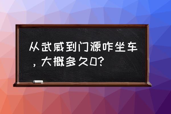 武威到青海门源雪水沟多少公里 从武威到门源咋坐车，大概多久0？