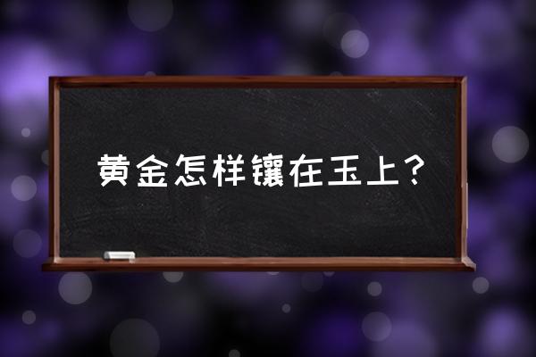 镶嵌玉石用什么 黄金怎样镶在玉上？