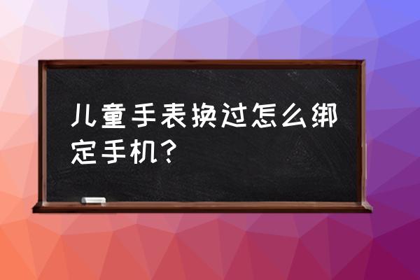 360儿童智能手表怎么绑定手机 儿童手表换过怎么绑定手机？