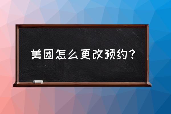 美团抢票时间没到可以取消吗 美团怎么更改预约？