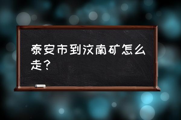 从泰安去新汶怎么走 泰安市到汶南矿怎么走？