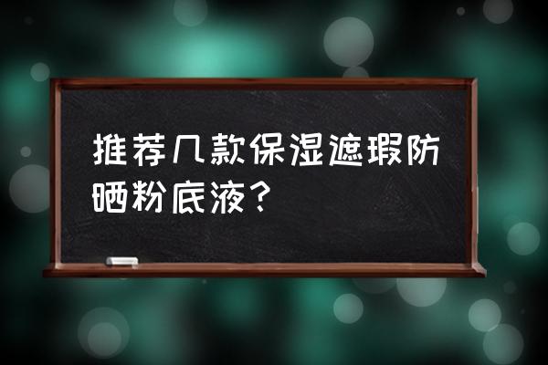 哪款粉底液有防晒效果好 推荐几款保湿遮瑕防晒粉底液？