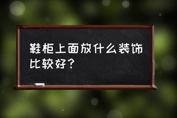 客厅里鞋柜上摆什么好看吗 鞋柜上面放什么装饰比较好？